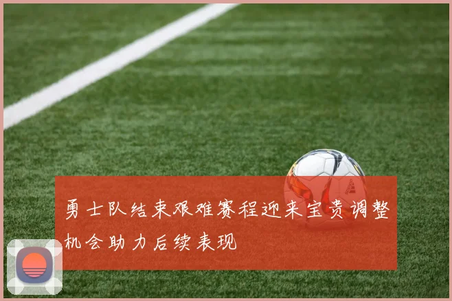 勇士队结束艰难赛程迎来宝贵调整机会助力后续表现