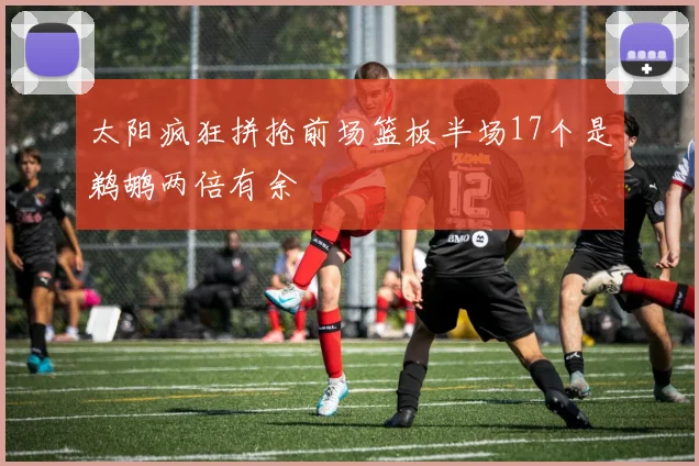 太阳疯狂拼抢前场篮板半场17个是鹈鹕两倍有余