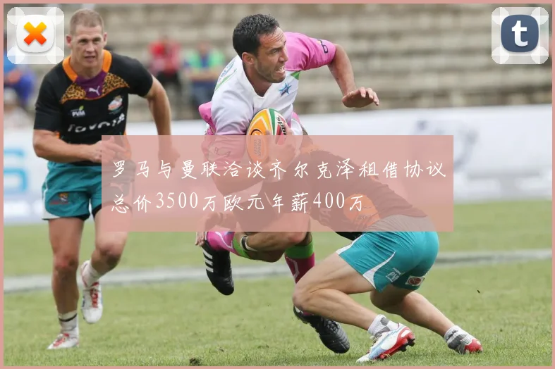 罗马与曼联洽谈齐尔克泽租借协议总价3500万欧元年薪400万