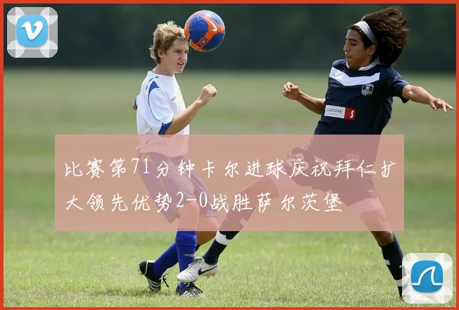比赛第71分钟卡尔进球庆祝拜仁扩大领先优势2-0战胜萨尔茨堡
