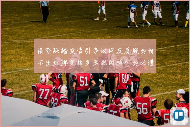 福登踩踏染黄引争议网友质疑为何不出红牌罗梅罗若犯同样行为必遭重罚