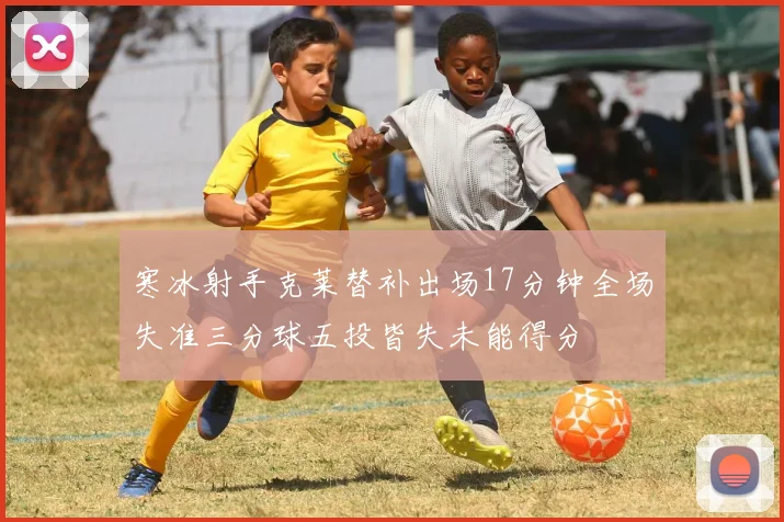 寒冰射手克莱替补出场17分钟全场失准三分球五投皆失未能得分