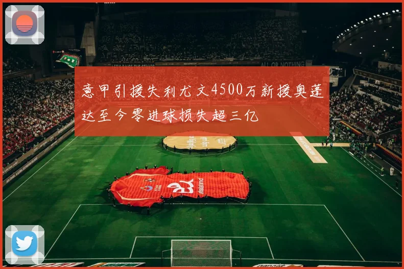 意甲引援失利尤文4500万新援奥蓬达至今零进球损失超三亿