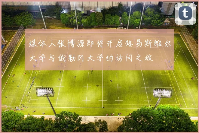 媒体人张博源即将开启路易斯维尔大学与俄勒冈大学的访问之旅