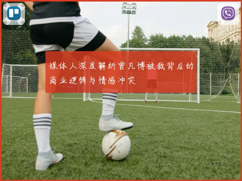 媒体人深度解析曾凡博被裁背后的商业逻辑与情感冲突
