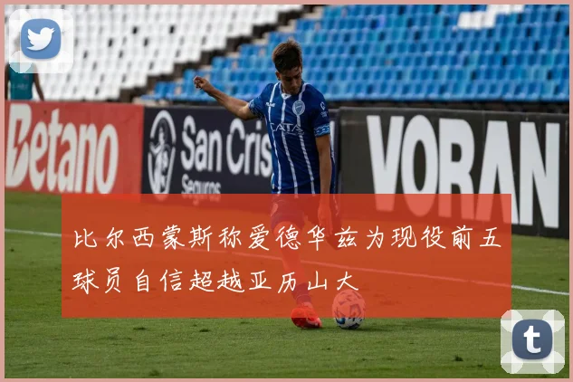 比尔西蒙斯称爱德华兹为现役前五球员自信超越亚历山大