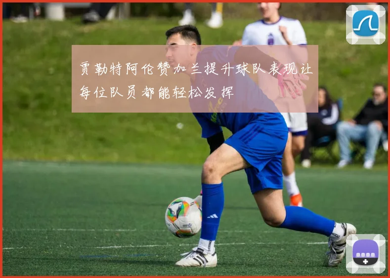 贾勒特阿伦赞加兰提升球队表现让每位队员都能轻松发挥