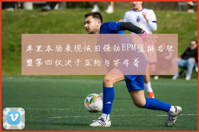库里本场表现依旧强劲EPM值排名联盟第四仅次于亚约与字母哥