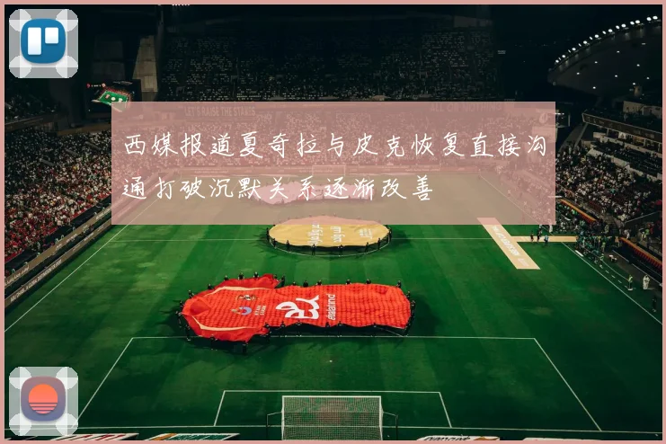 西媒报道夏奇拉与皮克恢复直接沟通打破沉默关系逐渐改善
