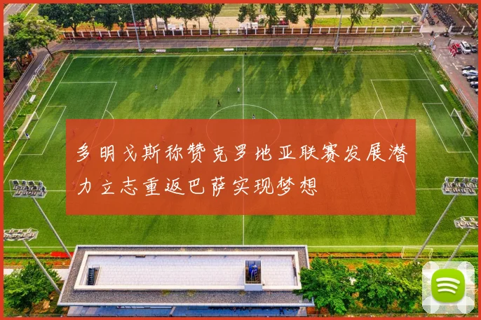 多明戈斯称赞克罗地亚联赛发展潜力立志重返巴萨实现梦想