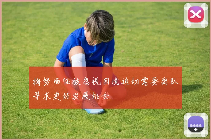 梅努面临被忽视困境迫切需要离队寻求更好发展机会