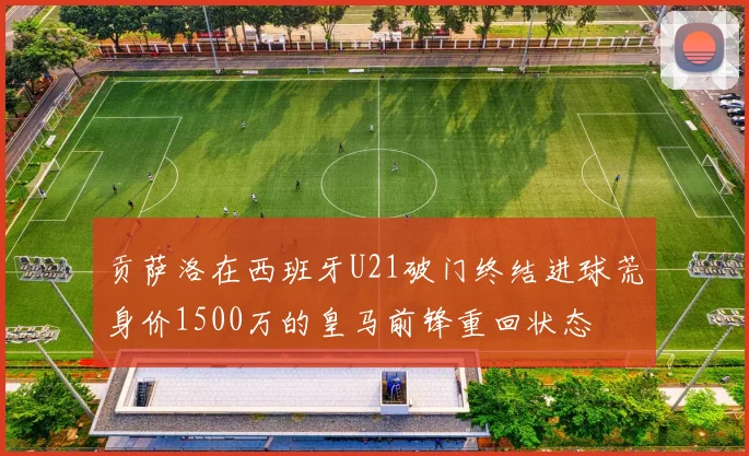 贡萨洛在西班牙U21破门终结进球荒身价1500万的皇马前锋重回状态