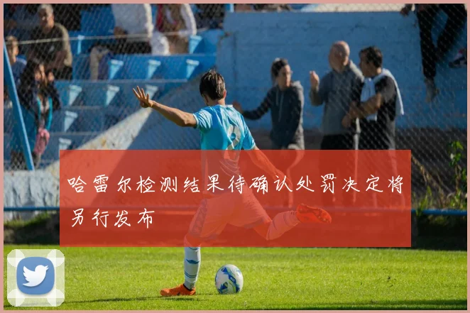 哈雷尔检测结果待确认处罚决定将另行发布