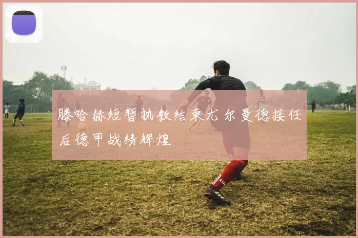 滕哈赫短暂执教结束尤尔曼德接任后德甲战绩辉煌