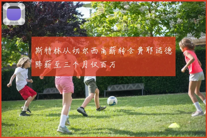 斯特林从切尔西高薪转会费耶诺德降薪至三个月仅百万