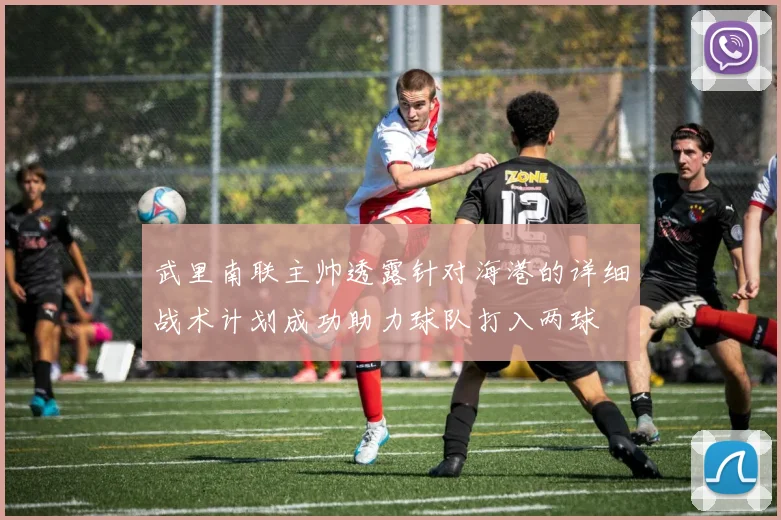 武里南联主帅透露针对海港的详细战术计划成功助力球队打入两球