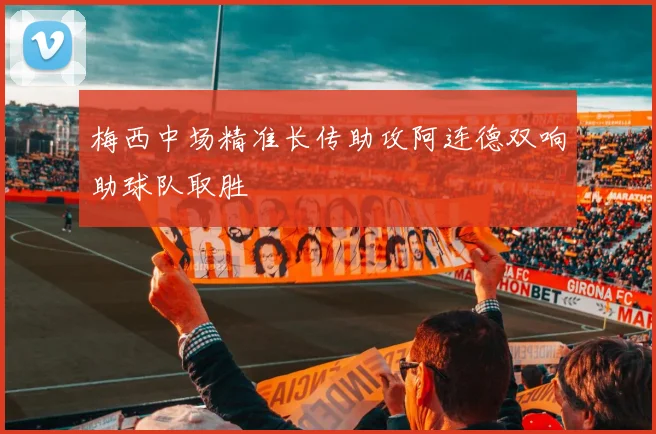 梅西中场精准长传助攻阿连德双响助球队取胜