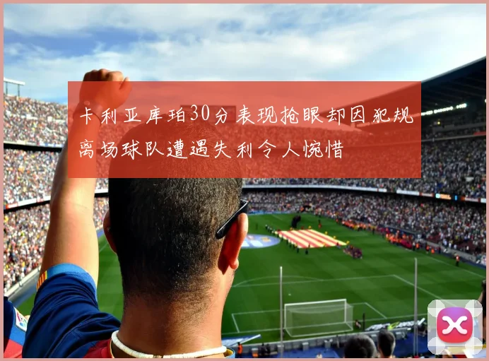 卡利亚库珀30分表现抢眼却因犯规离场球队遭遇失利令人惋惜