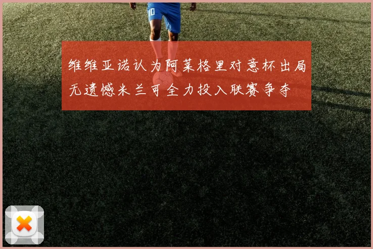 维维亚诺认为阿莱格里对意杯出局无遗憾米兰可全力投入联赛争夺