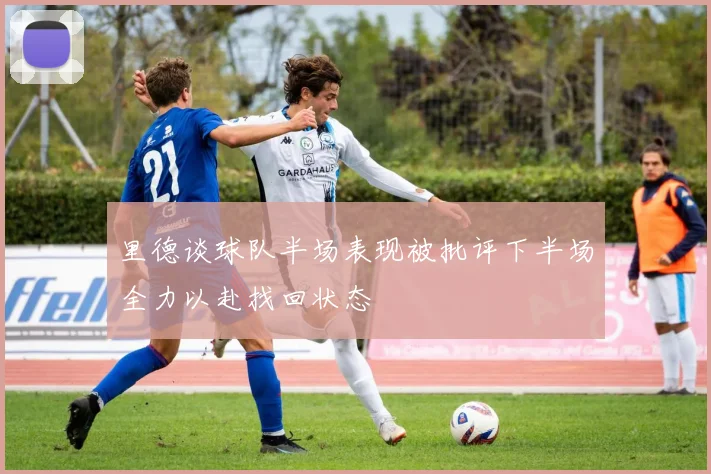 里德谈球队半场表现被批评下半场全力以赴找回状态