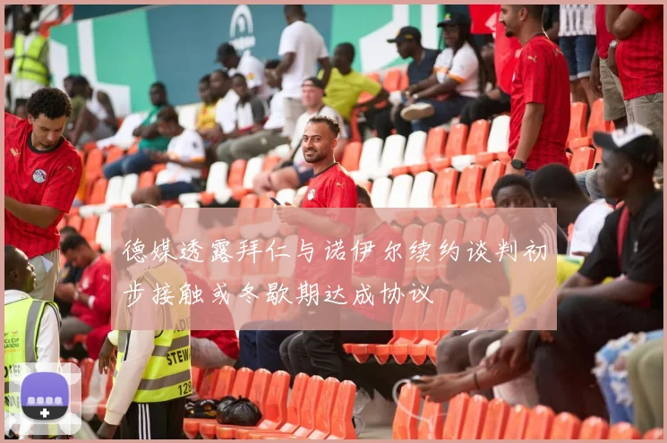 德媒透露拜仁与诺伊尔续约谈判初步接触或冬歇期达成协议